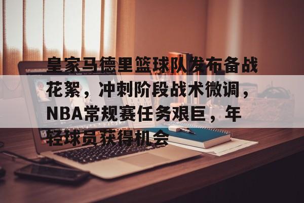包含皇家马德里篮球队发布备战花絮，冲刺阶段战术微调，NBA常规赛任务艰巨，年轻球员获得机会的词条