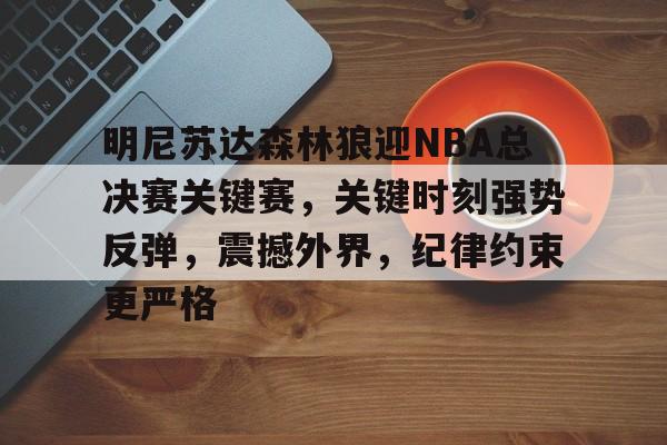 jiuyou官网入口-明尼苏达森林狼迎NBA总决赛关键赛，关键时刻强势反弹，震撼外界，纪律约束更严格的简单介绍
