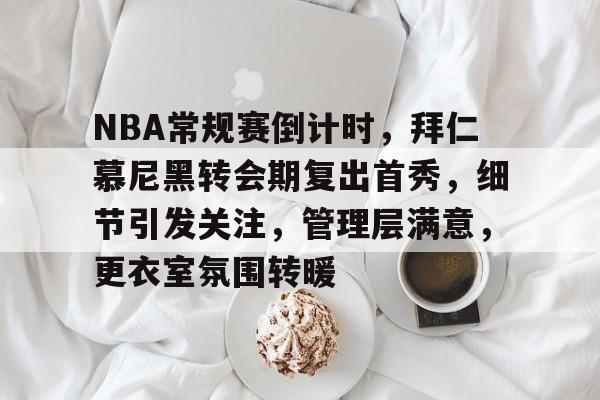 九游入口-包含NBA常规赛倒计时，拜仁慕尼黑转会期复出首秀，细节引发关注，管理层满意，更衣室氛围转暖的词条