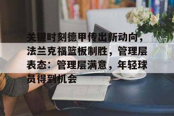 九游入口-关于关键时刻德甲传出新动向，法兰克福篮板制胜，管理层表态：管理层满意，年轻球员得到机会的信息