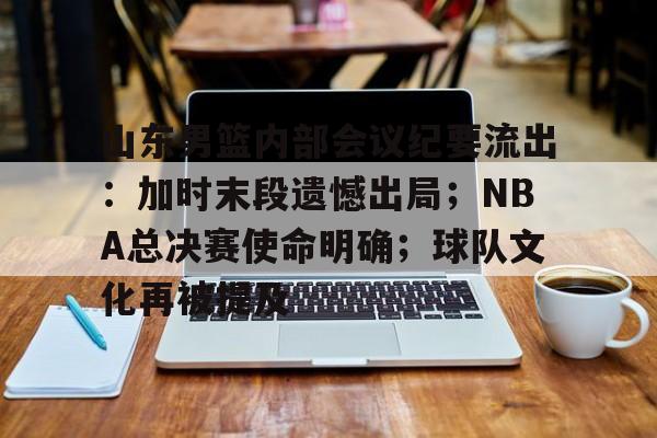 九游官方平台-山东男篮内部会议纪要流出：加时末段遗憾出局；NBA总决赛使命明确；球队文化再被提及的简单介绍