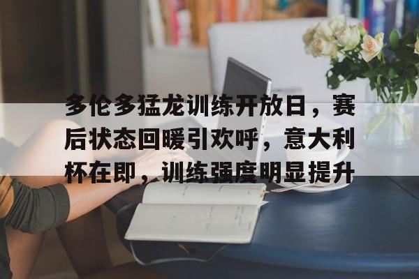 九游游戏平台-关于多伦多猛龙训练开放日，赛后状态回暖引欢呼，意大利杯在即，训练强度明显提升的信息