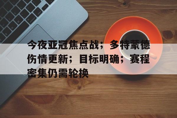 九游官方平台-今夜亚冠焦点战;多特蒙德伤情更新;目标明确;赛程密集仍需轮换的简单介绍