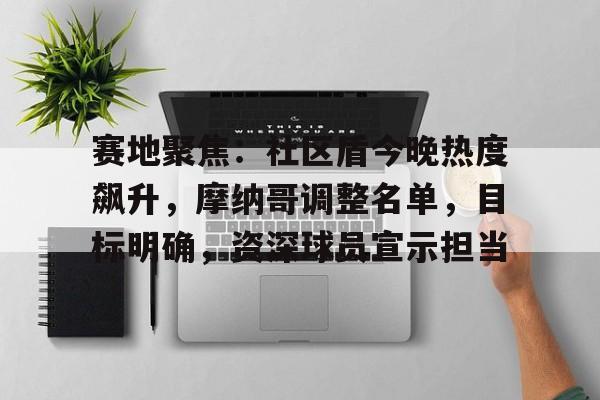 九游官网-赛地聚焦：社区盾今晚热度飙升，摩纳哥调整名单，目标明确，资深球员宣示担当的简单介绍