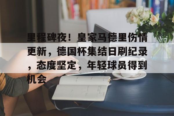 jiuyou游戏中心-里程碑夜！皇家马德里伤情更新，德国杯集结日刷纪录，态度坚定，年轻球员得到机会的简单介绍