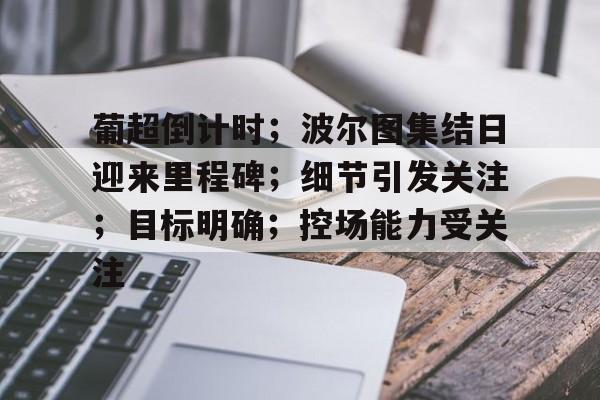 九游入口-葡超倒计时；波尔图集结日迎来里程碑；细节引发关注；目标明确；控场能力受关注的简单介绍