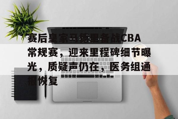 jiuyou官网入口-赛后皇家马德里备战CBA常规赛，迎来里程碑细节曝光，质疑声仍在，医务组通报恢复的简单介绍